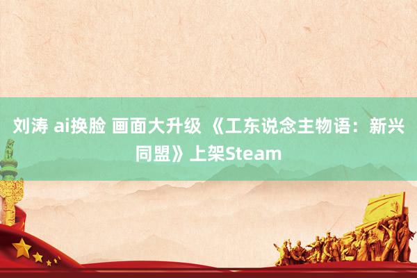 刘涛 ai换脸 画面大升级 《工东说念主物语：新兴同盟》上架Steam