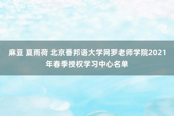 麻豆 夏雨荷 北京番邦语大学网罗老师学院2021年春季授权学习中心名单