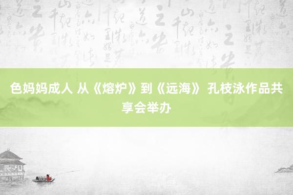 色妈妈成人 从《熔炉》到《远海》 孔枝泳作品共享会举办