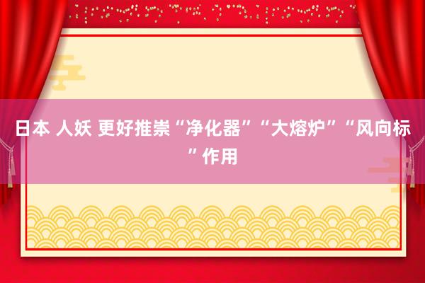 日本 人妖 更好推崇“净化器”“大熔炉”“风向标”作用