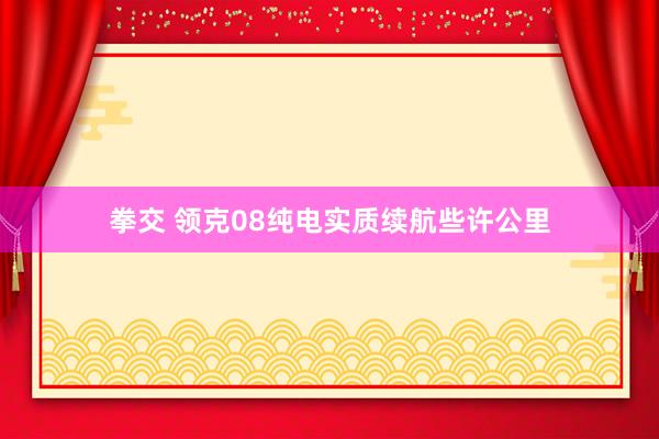 拳交 领克08纯电实质续航些许公里