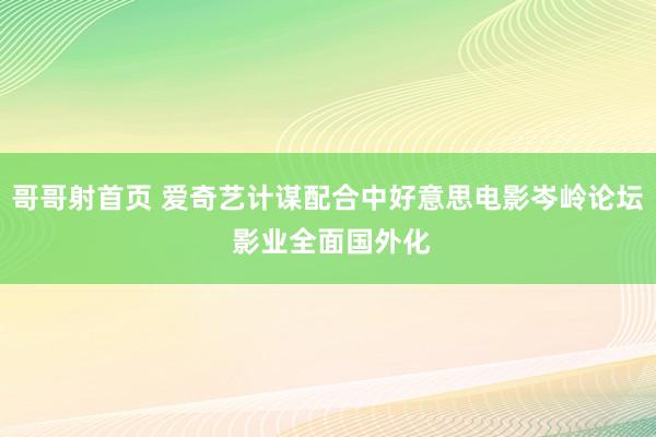 哥哥射首页 爱奇艺计谋配合中好意思电影岑岭论坛 影业全面国外化